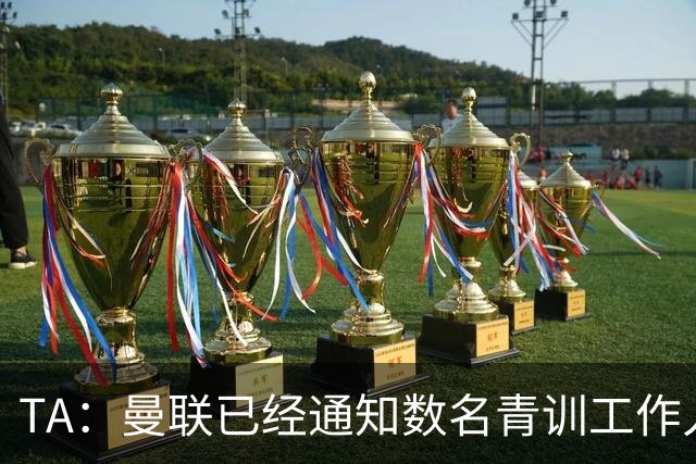 TA：曼联已经通知数名青训工作人员可能将被裁掉